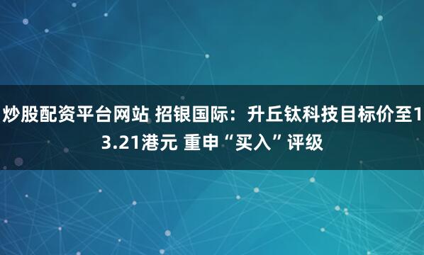 炒股配资平台网站 招银国际：升丘钛科技目标价至13.21港元 重申“买入”评级