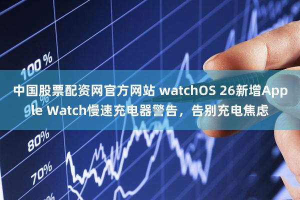 中国股票配资网官方网站 watchOS 26新增Apple Watch慢速充电器警告,告别充电焦虑