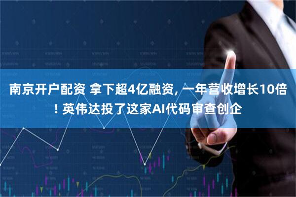 南京开户配资 拿下超4亿融资, 一年营收增长10倍! 英伟达投了这家AI代码审查创企