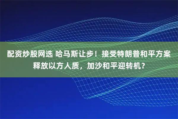 配资炒股网选 哈马斯让步！接受特朗普和平方案释放以方人质，加沙和平迎转机？