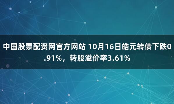 中国股票配资网官方网站 10月16日皓元转债下跌0.91%,转股溢价率3.61%