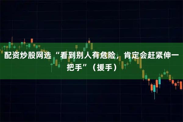配资炒股网选 “看到别人有危险，肯定会赶紧伸一把手”（援手）