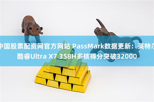 中国股票配资网官方网站 PassMark数据更新：英特尔酷睿Ultra X7 358H多核得分突破32000