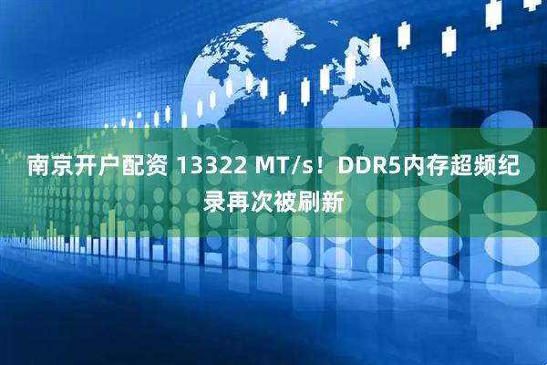 南京开户配资 13322 MT/s！DDR5内存超频纪录再次被刷新