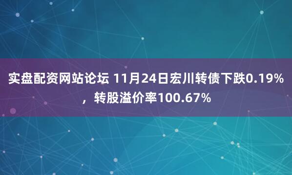 实盘配资网站论坛 11月24日宏川转债下跌0.19%，转股溢价率100.67%