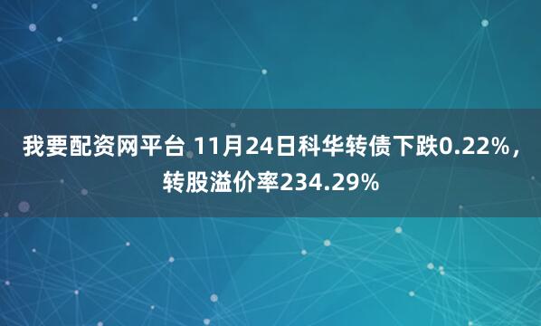 我要配资网平台 11月24日科华转债下跌0.22%，转股溢价率234.29%