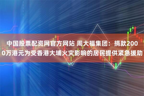 中国股票配资网官方网站 周大福集团：捐款2000万港元为受香港大埔火灾影响的居民提供紧急援助