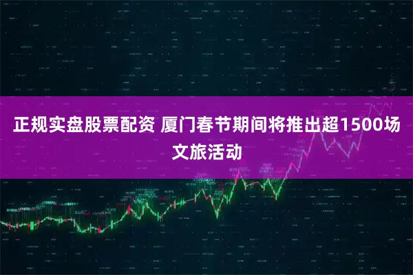 正规实盘股票配资 厦门春节期间将推出超1500场文旅活动