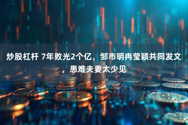 炒股杠杆 7年败光2个亿，邹市明冉莹颖共同发文，患难夫妻太少见