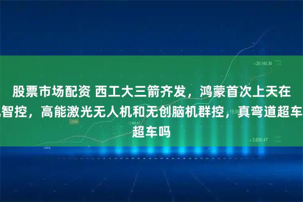 股票市场配资 西工大三箭齐发，鸿蒙首次上天在轨智控，高能激光无人机和无创脑机群控，真弯道超车吗
