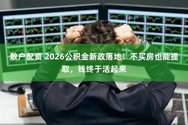 散户配资 2026公积金新政落地！不买房也能提取，钱终于活起来