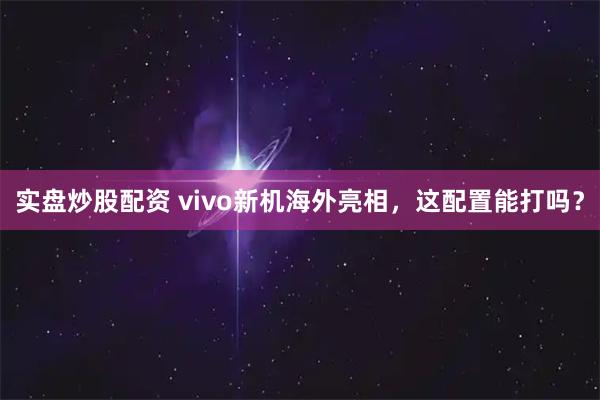 实盘炒股配资 vivo新机海外亮相，这配置能打吗？