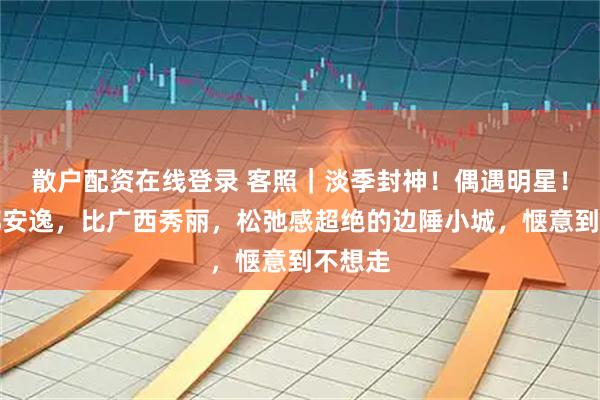 散户配资在线登录 客照｜淡季封神！偶遇明星！比成都安逸，比广西秀丽，松弛感超绝的边陲小城，惬意到不想走