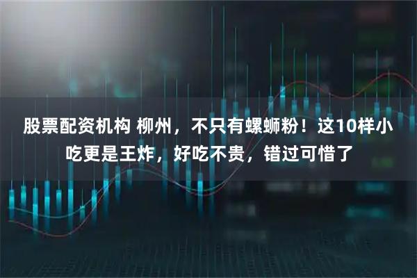 股票配资机构 柳州，不只有螺蛳粉！这10样小吃更是王炸，好吃不贵，错过可惜了