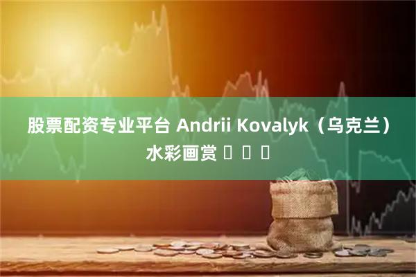股票配资专业平台 Andrii Kovalyk（乌克兰）水彩画赏 ​​​
