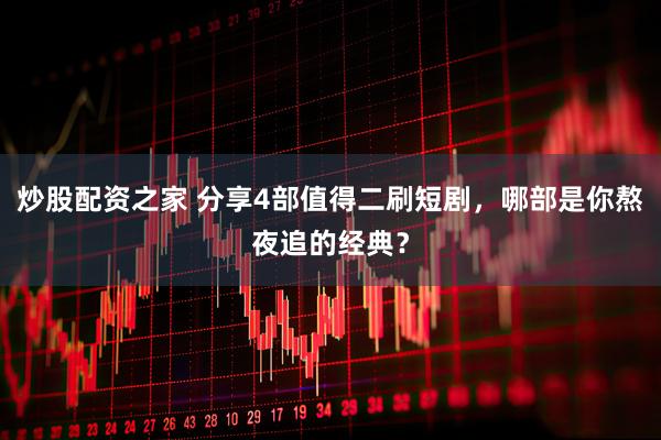 炒股配资之家 分享4部值得二刷短剧，哪部是你熬夜追的经典？