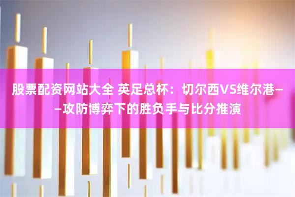 股票配资网站大全 英足总杯：切尔西VS维尔港——攻防博弈下的胜负手与比分推演