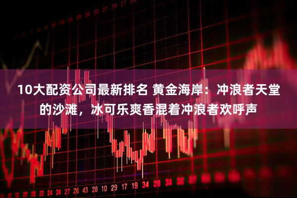 10大配资公司最新排名 黄金海岸：冲浪者天堂的沙滩，冰可乐爽香混着冲浪者欢呼声