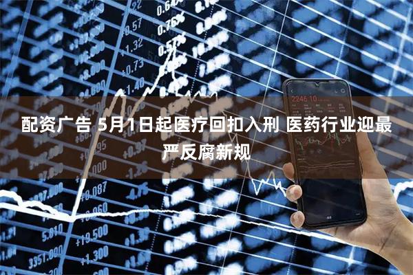 配资广告 5月1日起医疗回扣入刑 医药行业迎最严反腐新规