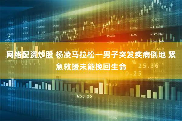 网络配资炒股 杨凌马拉松一男子突发疾病倒地 紧急救援未能挽回生命