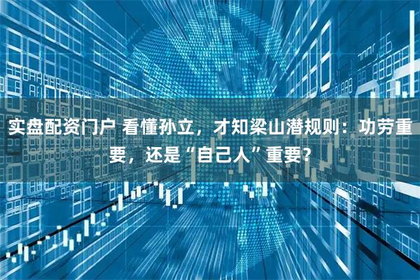 实盘配资门户 看懂孙立，才知梁山潜规则：功劳重要，还是“自己人”重要？