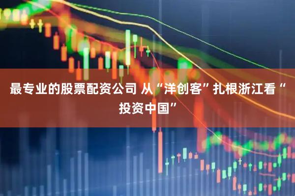 最专业的股票配资公司 从“洋创客”扎根浙江看“投资中国”