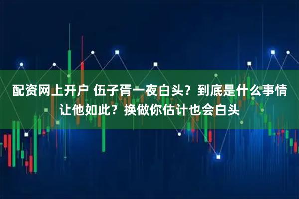 配资网上开户 伍子胥一夜白头？到底是什么事情让他如此？换做你估计也会白头