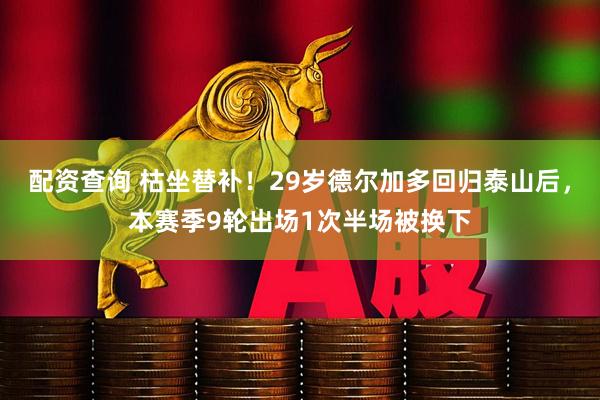 配资查询 枯坐替补！29岁德尔加多回归泰山后，本赛季9轮出场1次半场被换下