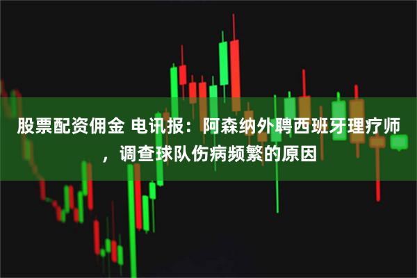 股票配资佣金 电讯报：阿森纳外聘西班牙理疗师，调查球队伤病频繁的原因