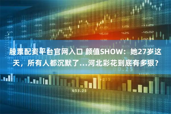 股票配资平台官网入口 颜值SHOW：她27岁这天，所有人都沉默了…河北彩花到底有多狠？