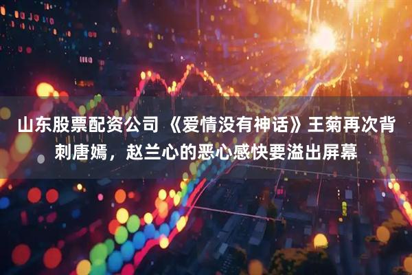 山东股票配资公司 《爱情没有神话》王菊再次背刺唐嫣，赵兰心的恶心感快要溢出屏幕
