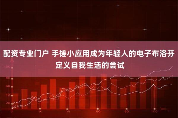 配资专业门户 手搓小应用成为年轻人的电子布洛芬 定义自我生活的尝试