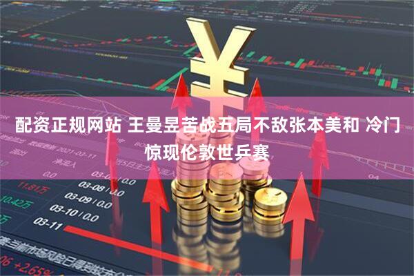 配资正规网站 王曼昱苦战五局不敌张本美和 冷门惊现伦敦世乒赛